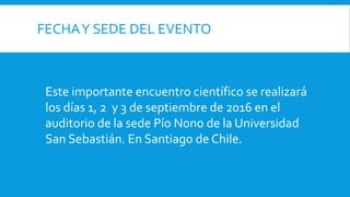 FECHAY SEDE DEL EVENTO
Este importante encuentro científico se realizará
los días 1, 2 y 3 de septiembre de 2016 en el
auditorio de la sede Pío Nono de la Universidad
San Sebastián. En Santiago de Chile.
 