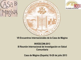 VII Encuentros Internacionales de la Casa de Mágina
INVESCOM-2013
III Reunión Internacional de Investigación en Salud
Comunitaria

Casa de Mágina (España) 18-20 de julio 2013

 
