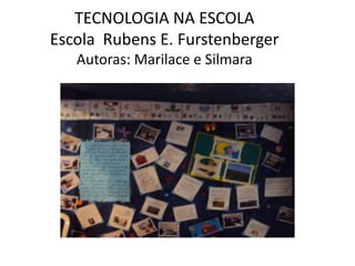 TECNOLOGIA NA ESCOLA
Escola Rubens E. Furstenberger
   Autoras: Marilace e Silmara
 