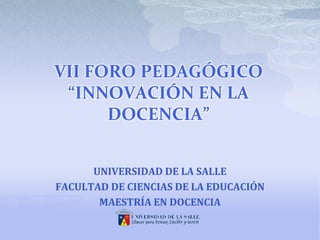 VII FORO PEDAGÓGICO
 “INNOVACIÓN EN LA
      DOCENCIA”


      UNIVERSIDAD DE LA SALLE
FACULTAD DE CIENCIAS DE LA EDUCACIÓN
       MAESTRÍA EN DOCENCIA
 
