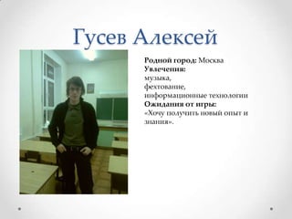 Гусев Алексей	Родной город: МоскваУвлечения: музыка, фехтование, информационные технологииОжидания от игры: «Хочу получить новый опыт и знания».