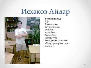 Исхаков АйдарРодной город: УфаУвлечения: точные науки, футбол, волейбол, баскетбол, литератураОжидания от игры: «Хочу проверить свои знания».