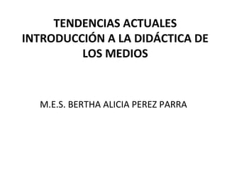 TENDENCIAS ACTUALES
INTRODUCCIÓN A LA DIDÁCTICA DE
LOS MEDIOS
M.E.S. BERTHA ALICIA PEREZ PARRA
 