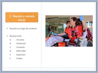 Rescate en el lugar del accidente
 Manejo inicial
A Vía aérea
B Ventilación
C Cirulación
D Déficit NRL
E Exposición
F Fluidos
 
