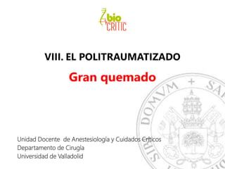 VIII. EL POLITRAUMATIZADO
Gran quemado
Unidad Docente de Anestesiología y Cuidados Críticos
Departamento de Cirugía
Universidad de Valladolid
 
