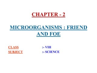 CHAPTER - 2
MICROORGANISMS : FRIEND
AND FOE
CLASS :- VIII
SUBJECT :- SCIENCE
 