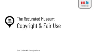 The Recurated Museum:
Copyright & Fair Use
Sytze Van Herck & Christopher Morse
 