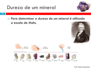 Dureza de um mineral
15



Para determinar a dureza de um mineral é utilizada
a escala de Mohs.

Profª: Sandra Nascimento

 