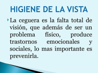 La ceguera es la falta total de visión, que además de ser un problema físico, produce trastornos emocionales y sociales, lo mas importante es prevenirla. 