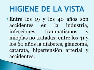Entre los 19 y los 40 años son accidentes en la industria, infecciones, traumatismos y miopías no tratadas; entre los 41 y los 60 años la diabetes, glaucoma, catarata, hipertensión arterial y accidentes. 