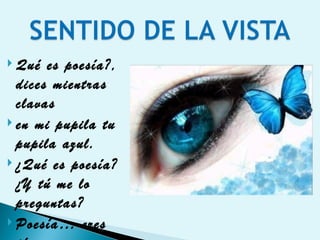 Qué es poesía?, dices mientras clavas en mi pupila tu pupila azul. ¿Qué es poesía? ¿Y tú me lo preguntas? Poesía… eres tú. 