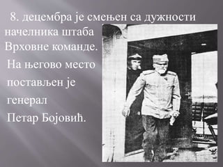 8. децембра је смењен са дужности
начелника штаба
Врховне команде.
На његово место
постављен је
генерал
Петар Бојовић.
 