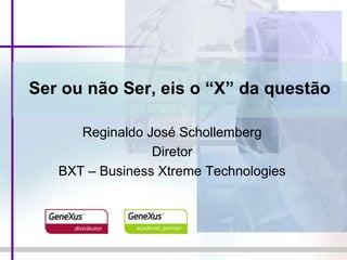 Ser ou não Ser, eis o “X” da questão Reginaldo José Schollemberg Diretor BXT – Business Xtreme Technologies 