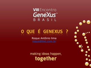 O que é genexus ? Roque Antônio lima roque@bxt.com.br 