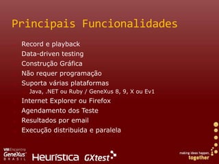 Principais FuncionalidadesRecord e playbackData-driventesting Construção GráficaNãorequerprogramaçãoSuporta várias plataformas Java, .NET ouRuby / GeneXus 8, 9, X ou Ev1Internet Explorer ouFirefoxAgendamento dos TesteResultados por emailExecução distribuida e paralela