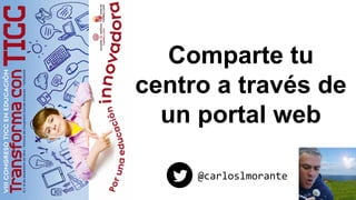 Comparte tu
centro a través de
un portal web
@carloslmorante
 