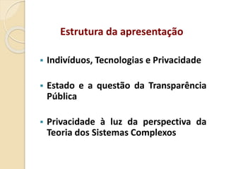  Indivíduos, Tecnologias e Privacidade
 Estado e a questão da Transparência
Pública
 Privacidade à luz da perspectiva da
Teoria dos Sistemas Complexos
Estrutura da apresentação
 
