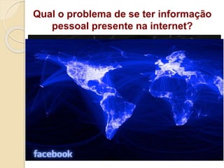 Qual o problema de se ter informação
pessoal presente na internet?
 