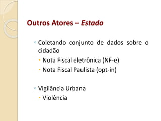 Outros Atores – Estado
◦ Coletando conjunto de dados sobre o
cidadão
 Nota Fiscal eletrônica (NF-e)
 Nota Fiscal Paulista (opt-in)
◦ Vigilância Urbana
 Violência
 