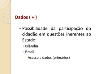  Possibilidade da participação do
cidadão em questões inerentes ao
Estado:
◦ Islândia
◦ Brasil
 Acesso a dados (primários)
Dados ( + )
 