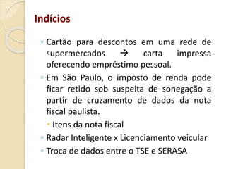 ◦ Cartão para descontos em uma rede de
supermercados  carta impressa
oferecendo empréstimo pessoal.
◦ Em São Paulo, o imposto de renda pode
ficar retido sob suspeita de sonegação a
partir de cruzamento de dados da nota
fiscal paulista.
 Itens da nota fiscal
◦ Radar Inteligente x Licenciamento veicular
◦ Troca de dados entre o TSE e SERASA
Indícios
 