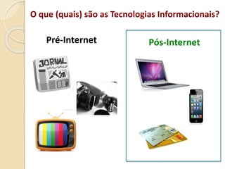 O que (quais) são as Tecnologias Informacionais?
Pré-Internet Pós-Internet
 