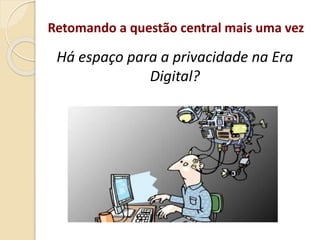 Há espaço para a privacidade na Era
Digital?
Retomando a questão central mais uma vez
 