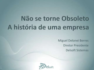Não se torne ObsoletoA história de uma empresa Miguel Delonei Berres Diretor Presidente  Delsoft Sistemas 