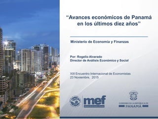 Ministerio de Economía y Finanzas
“Avances económicos de Panamá
en los últimos diez años”
Por: Rogelio Alvarado
Director de Análisis Económico y Social
XIII Encuentro Internacional de Economistas
23 Noviembre, 2015
 