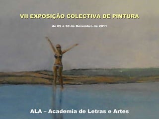 VII EXPOSIÇÃO COLECTIVA DE PINTURA ALA – Academia de Letras e Artes de 09 a 30 de Dezembro de 2011 