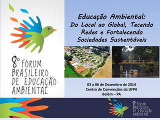 Educação Ambiental:
Do Local ao Global, Tecendo
Redes e Fortalecendo
Sociedades Sustentáveis
03 a 06 de Dezembro de 2014
Centro de Convenções da UFPA
Belém – PA
 