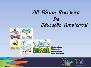VIII Fórum Brasileiro
De
Educação Ambiental
Ministério da
Educação
Ministério do
Meio Ambiente
 