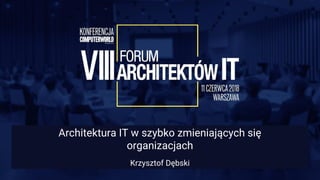 Architektura IT w szybko zmieniających się
organizacjach
Krzysztof Dębski
 