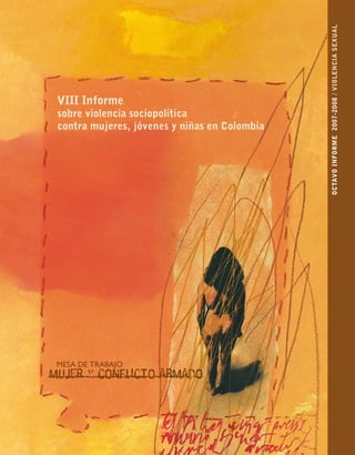 OCTAVO infOrme 2007-2008 / ViOLenCiA SeXUAL
 Viii informe
 sobre violencia sociopolítica
 contra mujeres, jóvenes y niñas en Colombia




 MESA DE TRABAJO
Mujer y conflicto arMado
 