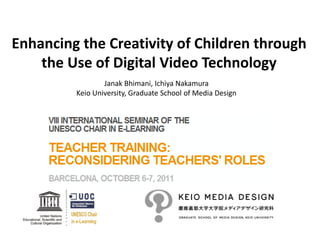 Enhancing the Creativity of Children through
    the Use of Digital Video Technology
                 Janak Bhimani, Ichiya Nakamura
         Keio University, Graduate School of Media Design
 
