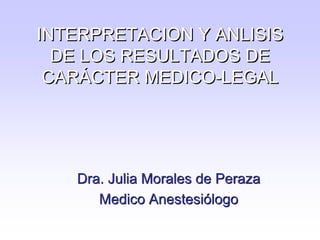 INTERPRETACION Y ANLISIS
DE LOS RESULTADOS DE
CARÁCTER MEDICO-LEGAL
Dra. Julia Morales de Peraza
Medico Anestesiólogo
 
