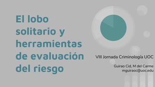 El lobo
solitario y
herramientas
de evaluación
del riesgo
VIII Jornada Criminología UOC
Guirao Cid, M del Carme
mguiraoc@uoc.edu
 