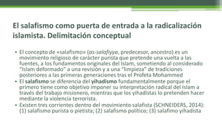 El salafismo como puerta de entrada a la radicalización
islamista. Delimitación conceptual
• El concepto de «salafismo» (a...