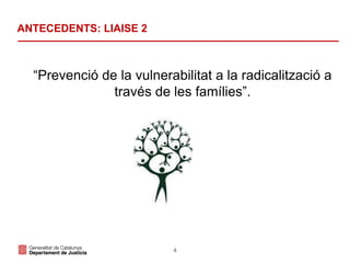 4
ANTECEDENTS: LIAISE 2
“Prevenció de la vulnerabilitat a la radicalització a
través de les famílies”.
 