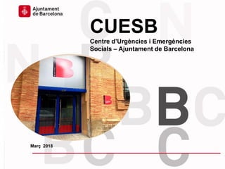 CUESB
Centre d’Urgències i Emergències
Socials – Ajuntament de Barcelona
Març 2018
 