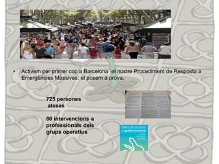 • Activem per primer cop a Barcelona el nostre Procediment de Resposta a
Emergències Massives: el posem a prova.
725 persones
ateses
80 intervencions a
professionals dels
grups operatius
 