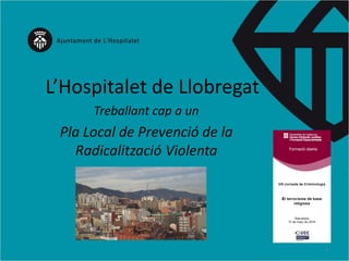 L’Hospitalet de Llobregat
Treballant cap a un
Pla Local de Prevenció de la
Radicalització Violenta
1
 