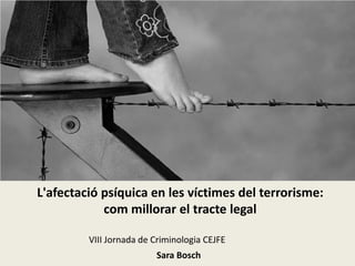 L'afectació psíquica en les víctimes del terrorisme:
com millorar el tracte legal
VIII Jornada de Criminologia CEJFE
Sara Bosch
 