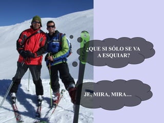 ¿QUE SI SÓLO SE VA
A ESQUIAR?
JE, MIRA, MIRA…
 