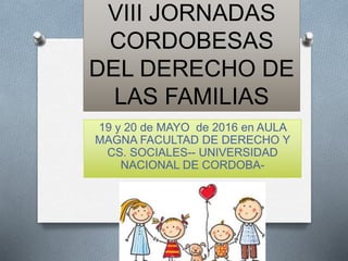 VIII JORNADAS
CORDOBESAS
DEL DERECHO DE
LAS FAMILIAS
19 y 20 de MAYO de 2016 en AULA
MAGNA FACULTAD DE DERECHO Y
CS. SOCIALES-- UNIVERSIDAD
NACIONAL DE CORDOBA-
 