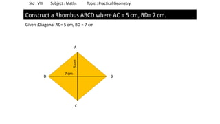 Std : VIII Subject : Maths Topic : Practical Geometry
Construct a Rhombus ABCD where AC = 5 cm, BD= 7 cm.
A
D
C
B
7 cm
Given :Diagonal AC= 5 cm, BD = 7 cm
 