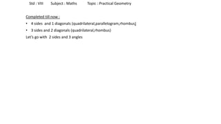 Completed till now :
• 4 sides and 1 diagonals (quadrilateral,parallelogram,rhombus)
• 3 sides and 2 diagonals (quadrilateral,rhombus)
Let’s go with 2 sides and 3 angles
Std : VIII Subject : Maths Topic : Practical Geometry
 