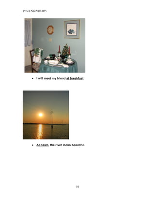 PES/ENG/VIII/055




      •   I will meet my friend at breakfast




      •   At dawn, the river looks beautiful.




                                      10
 