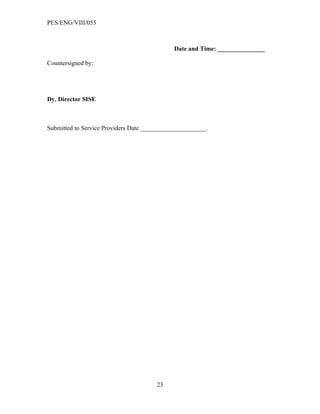 PES/ENG/VIII/055



                                             Date and Time: _______________

Countersigned by:




Dy. Director SISE



Submitted to Service Providers Date _____________________.




                                       23
 