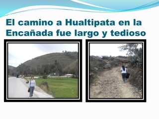 El camino a Hualtipata en la
Encañada fue largo y tedioso

 